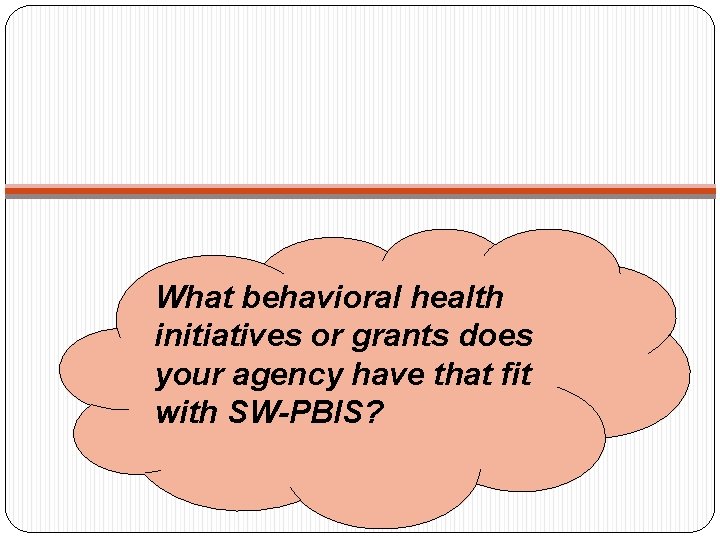 What behavioral health initiatives or grants does your agency have that fit with SW-PBIS? What behavioral health initiatives or grants does your agency have that fit with SW-PBIS?