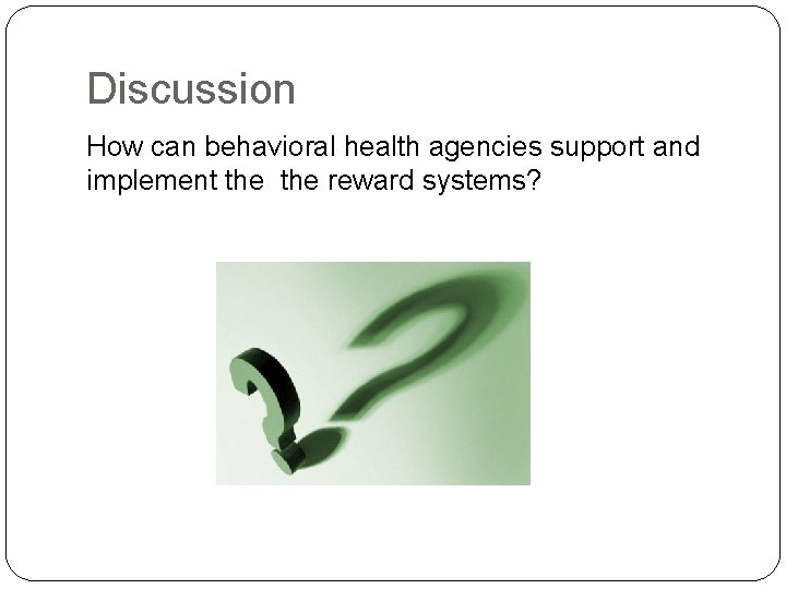 Discussion How can behavioral health agencies support and implement the reward systems? Discussion How can behavioral health agencies support and implement the reward systems?