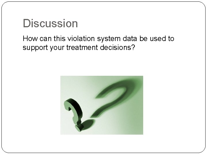 Discussion How can this violation system data be used to support your treatment decisions? Discussion How can this violation system data be used to support your treatment decisions?