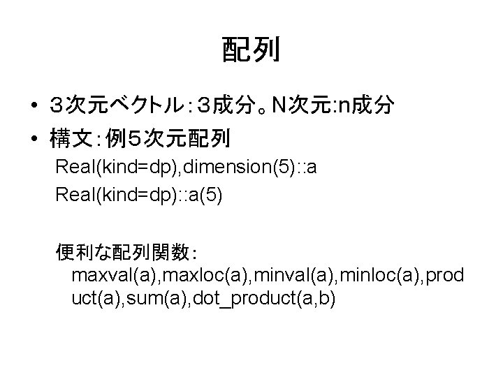 配列 • ３次元ベクトル：３成分。N次元: n成分 • 構文：例５次元配列 Real(kind=dp), dimension(5): : a Real(kind=dp): : a(5) 便利な配列関数：