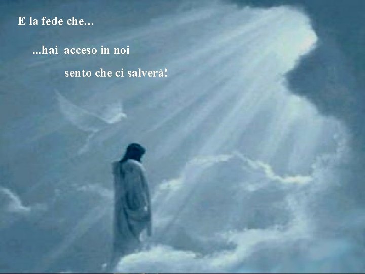 E la fede che…. . . hai acceso in noi sento che ci salverà!