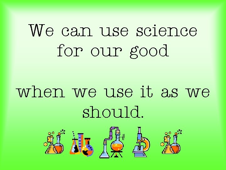 We can use science for our good when we use it as we should.