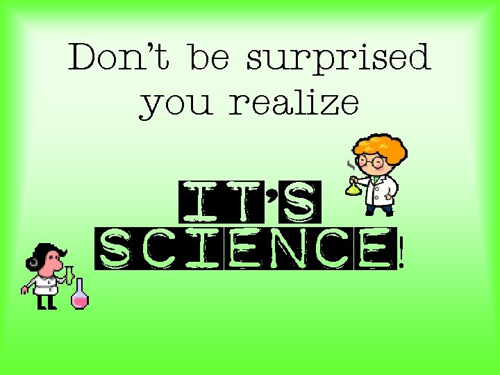 Don’t be surprised you realize It’s science! 