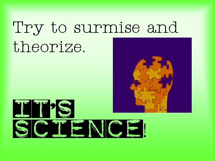 Try to surmise and theorize. It’s science! 