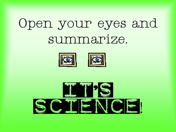 Open your eyes and summarize. It’s science! 