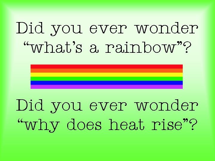 Did you ever wonder “what’s a rainbow”? Did you ever wonder “why does heat