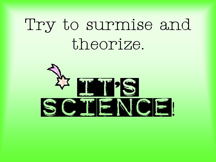 Try to surmise and theorize. It’s science! 