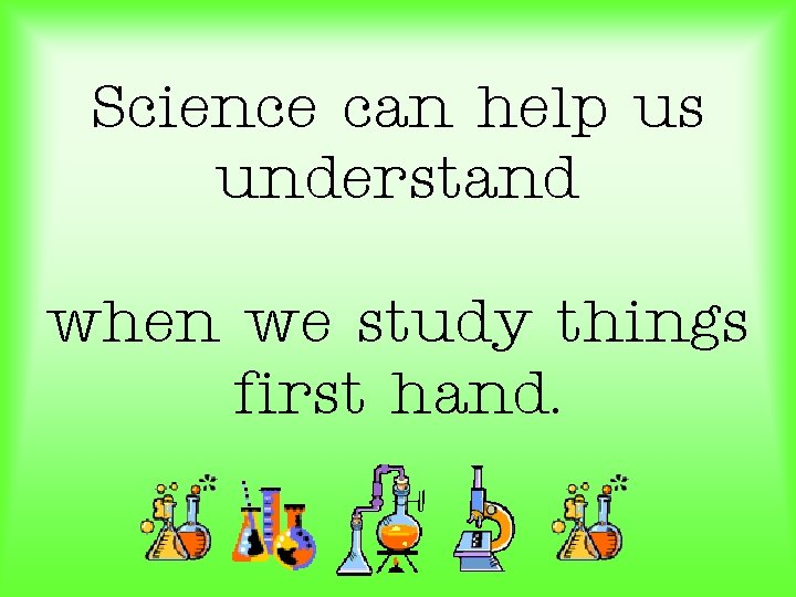 Science can help us understand when we study things first hand. 