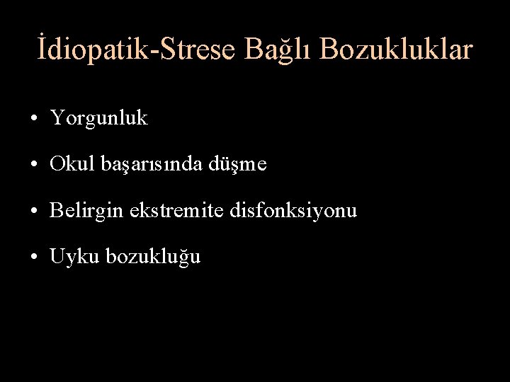 İdiopatik-Strese Bağlı Bozukluklar • Yorgunluk • Okul başarısında düşme • Belirgin ekstremite disfonksiyonu •