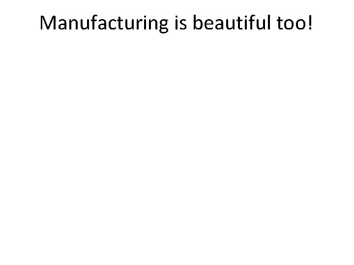 Manufacturing is beautiful too! 