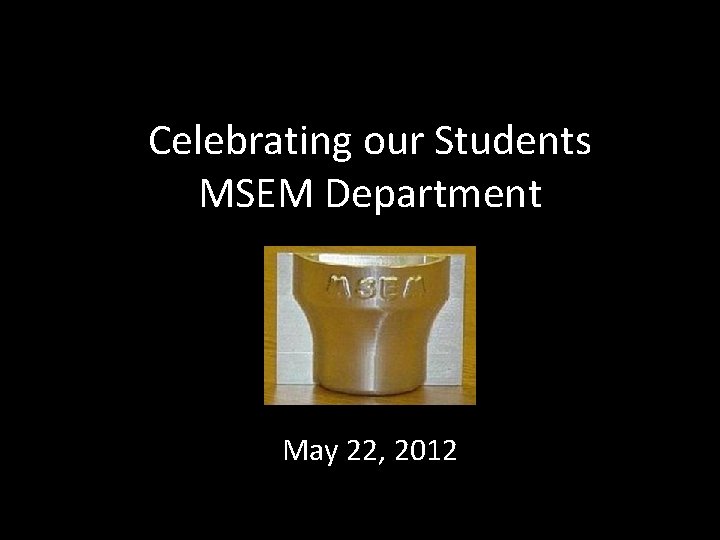 Celebrating our Students MSEM Department May 22, 2012 