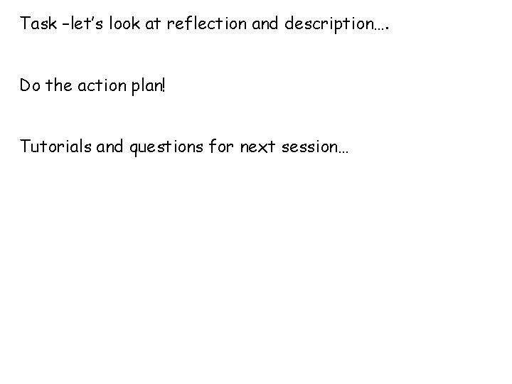 Task –let’s look at reflection and description…. Do the action plan! Tutorials and questions