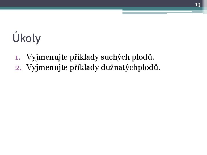 13 Úkoly 1. Vyjmenujte příklady suchých plodů. 2. Vyjmenujte příklady dužnatýchplodů. 