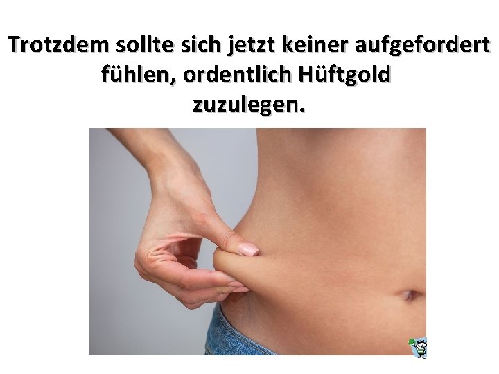 Trotzdem sollte sich jetzt keiner aufgefordert fühlen, ordentlich Hüftgold zuzulegen. 