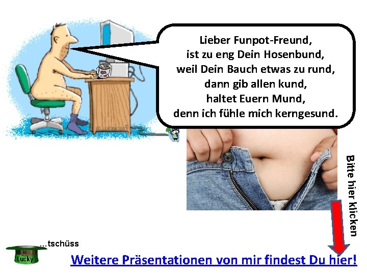 Lieber Funpot-Freund, ist zu eng Dein Hosenbund, weil Dein Bauch etwas zu rund, dann