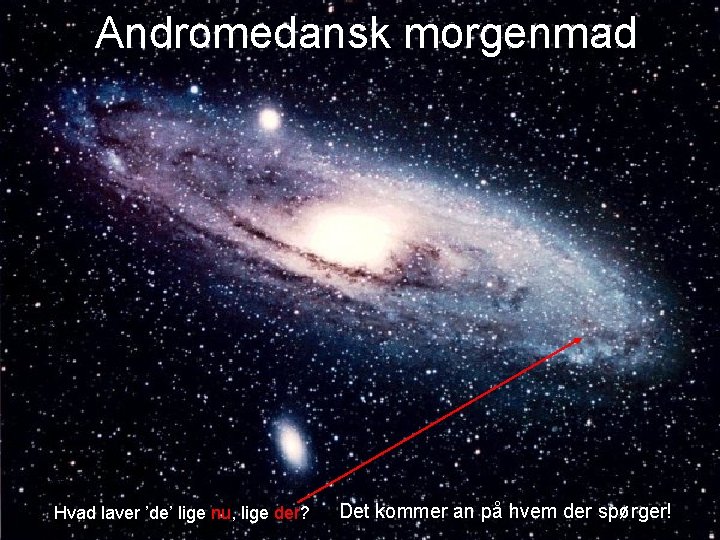 Andromedansk morgenmad Hvad laver ’de’ lige nu, lige der? Det kommer an på hvem