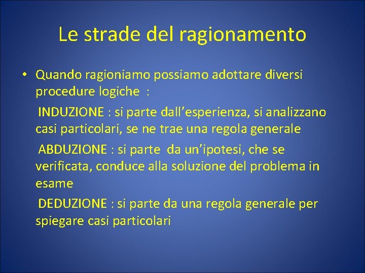 Le strade del ragionamento • Quando ragioniamo possiamo adottare diversi procedure logiche : INDUZIONE