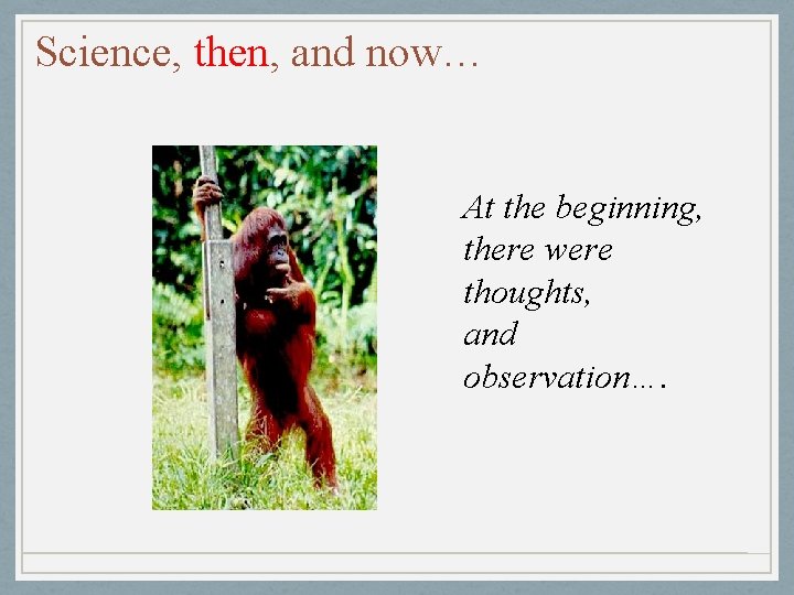 Science, then, and now… At the beginning, there were thoughts, and observation…. 