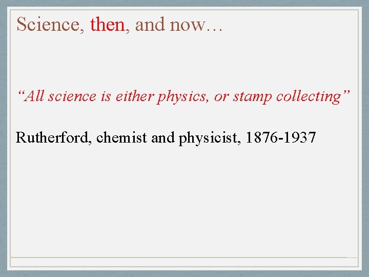 Science, then, and now… “All science is either physics, or stamp collecting” Rutherford, chemist