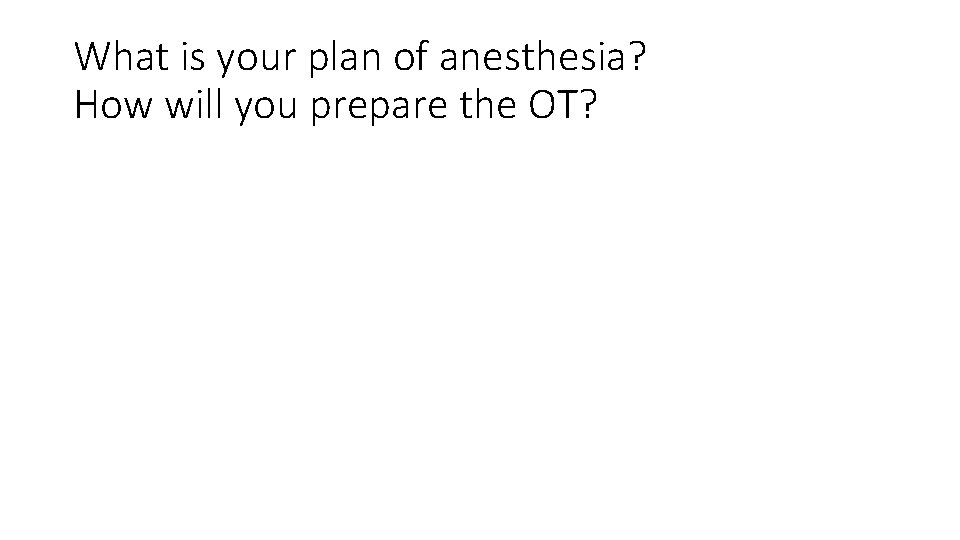 What is your plan of anesthesia? How will you prepare the OT? 