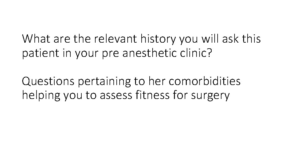 What are the relevant history you will ask this patient in your pre anesthetic