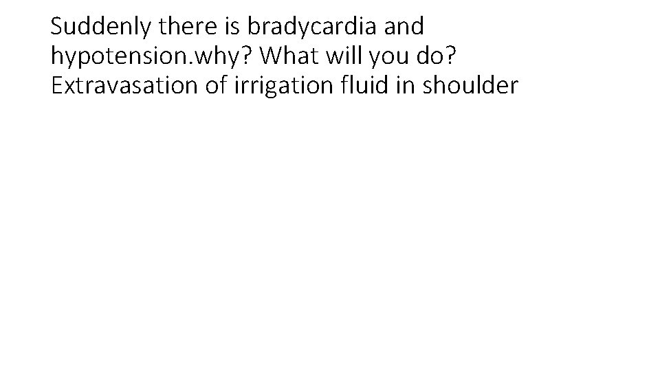 Suddenly there is bradycardia and hypotension. why? What will you do? Extravasation of irrigation