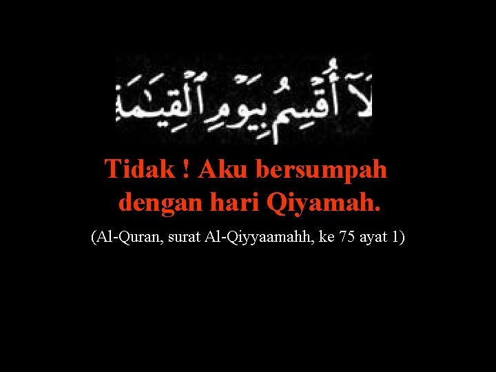 Tidak ! Aku bersumpah dengan hari Qiyamah. (Al-Quran, surat Al-Qiyyaamahh, ke 75 ayat 1)