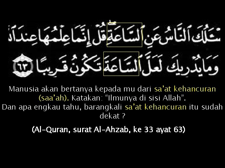 Manusia akan bertanya kepada mu dari sa’at kehancuran (saa’ah). Katakan: “Ilmunya di sisi Allah”.