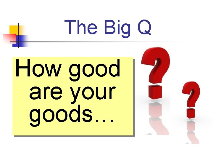 The Big Q How good are your goods… 