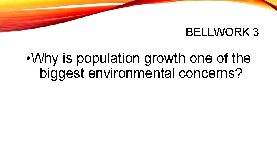 BELLWORK 3 • Why is population growth one of the biggest environmental concerns? 