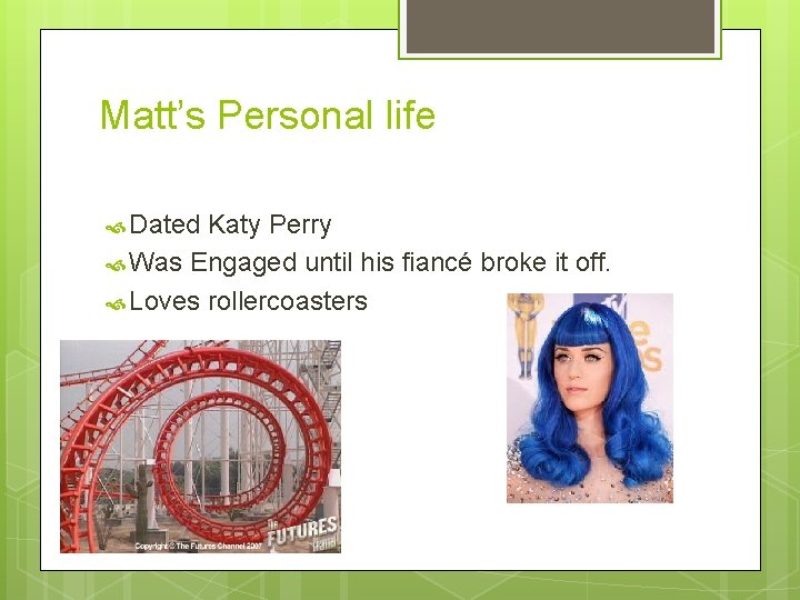 Matt’s Personal life Dated Katy Perry Was Engaged until his fiancé broke it off.