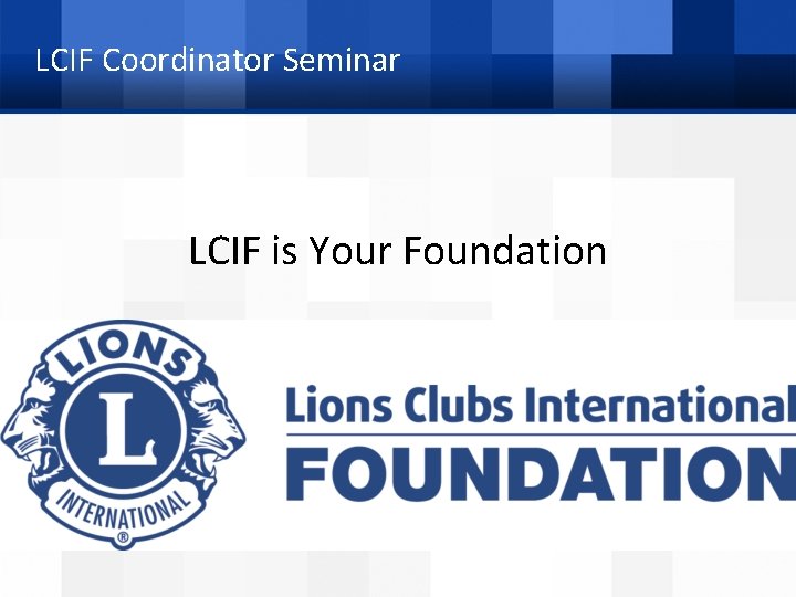 LCIF Coordinator Seminar LCIF is Your Foundation Welcome and Opening Remarks 