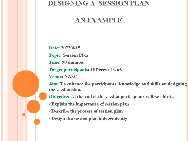 DESIGNING A SESSION PLAN AN EXAMPLE Date: 2072/4/15 Topic: Session Plan Time: 90 minutes