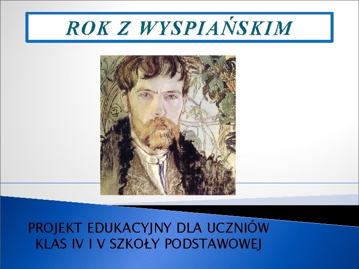 ROK Z WYSPIAŃSKIM PROJEKT EDUKACYJNY DLA UCZNIÓW KLAS IV I V SZKOŁY PODSTAWOWEJ 