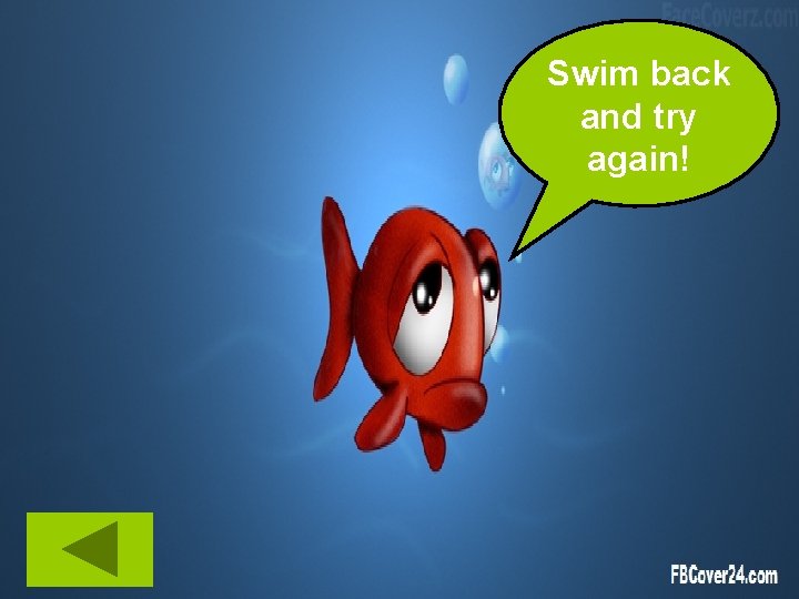 Swim back and try again! 