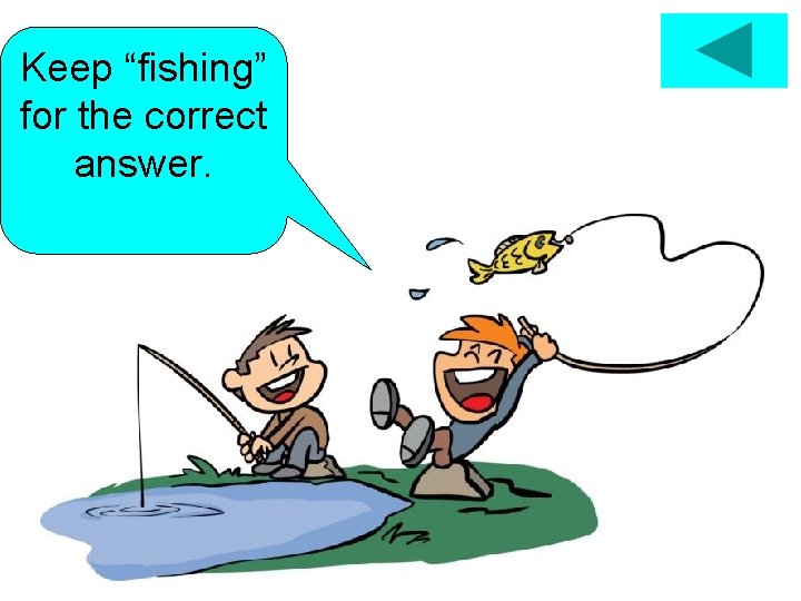 Keep “fishing” for the correct answer. 