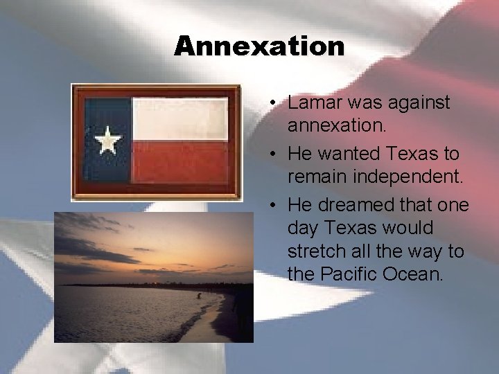 Annexation • Lamar was against annexation. • He wanted Texas to remain independent. •