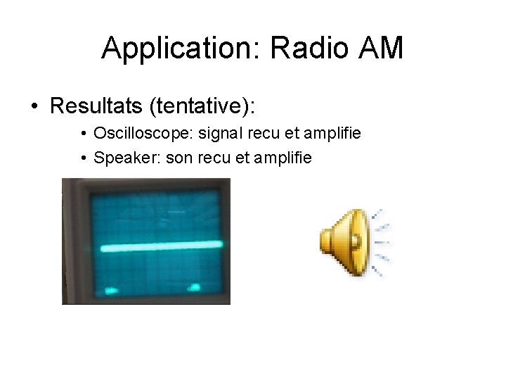 Application: Radio AM • Resultats (tentative): • Oscilloscope: signal recu et amplifie • Speaker: