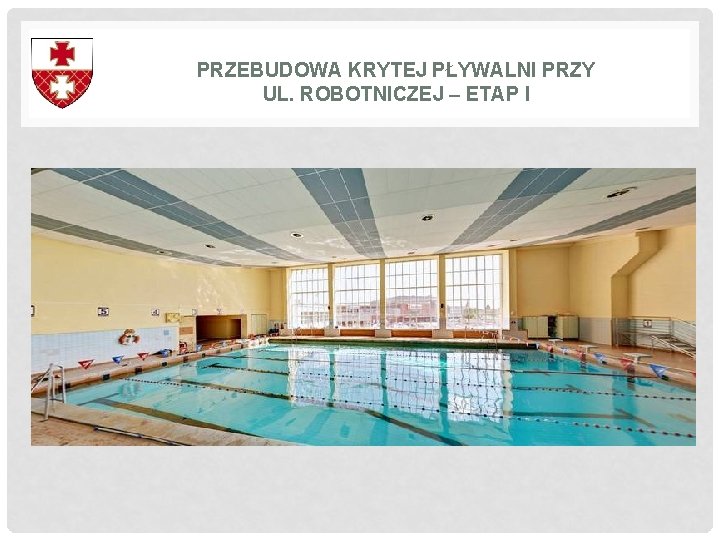 PRZEBUDOWA KRYTEJ PŁYWALNI PRZY UL. ROBOTNICZEJ – ETAP I PRZEBUDOWA KRYTEJ PŁYWALNI PRZY UL. ROBOTNICZEJ – ETAP I