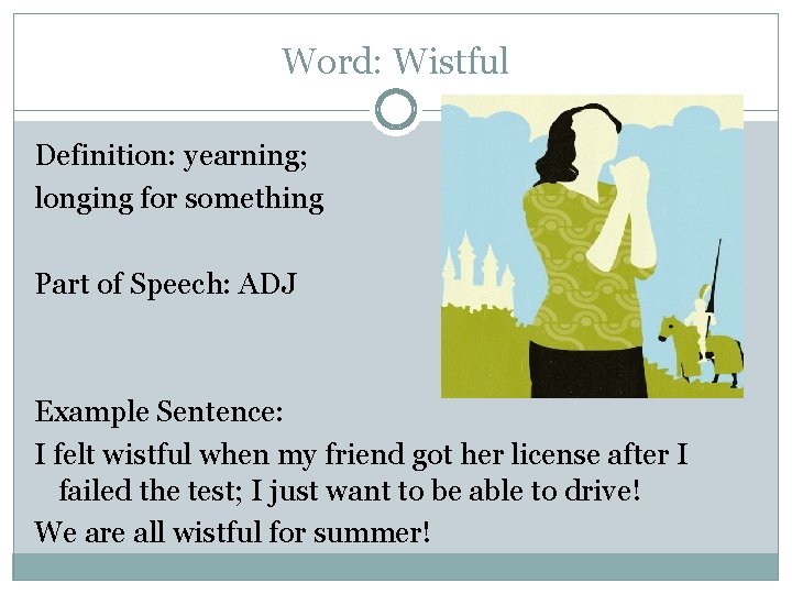 Word: Wistful Definition: yearning; longing for something Part of Speech: ADJ Example Sentence: I