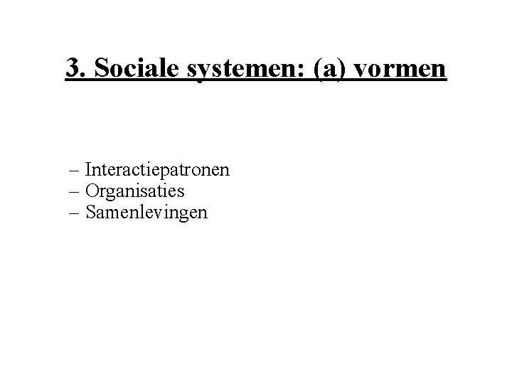 3. Sociale systemen: (a) vormen – Interactiepatronen – Organisaties – Samenlevingen 