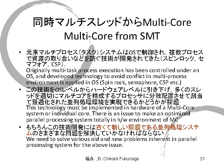 同時マルチスレッドからMulti-Core from SMT • 元来マルチプロセス（タスク）システムはOSで制御され，複数プロセス で資源の取り合いなどを防ぐ技術が開発されてきた（スピンロック，セ マフォア，CSP）． Originally multi-task process execution has been controlled