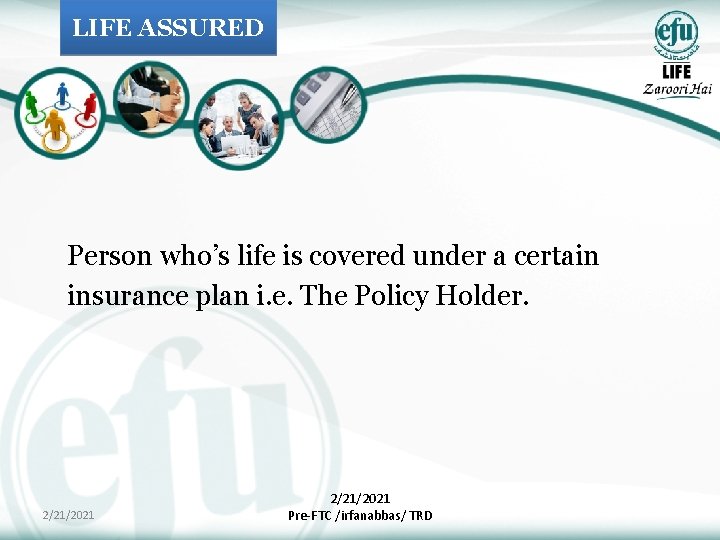 LIFE ASSURED Person who’s life is covered under a certain insurance plan i. e.