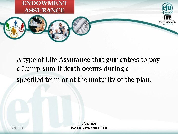 ENDOWMENT ASSURANCE A type of Life Assurance that guarantees to pay a Lump-sum if