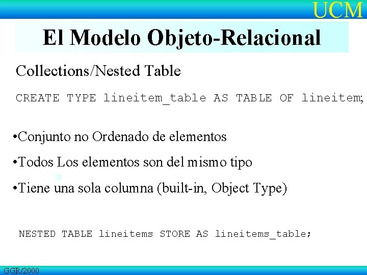 UCM El Modelo Objeto-Relacional Collections/Nested Table CREATE TYPE lineitem_table AS TABLE OF lineitem; •