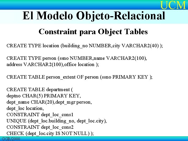 UCM El Modelo Objeto-Relacional Constraint para Object Tables CREATE TYPE location (building_no NUMBER, city