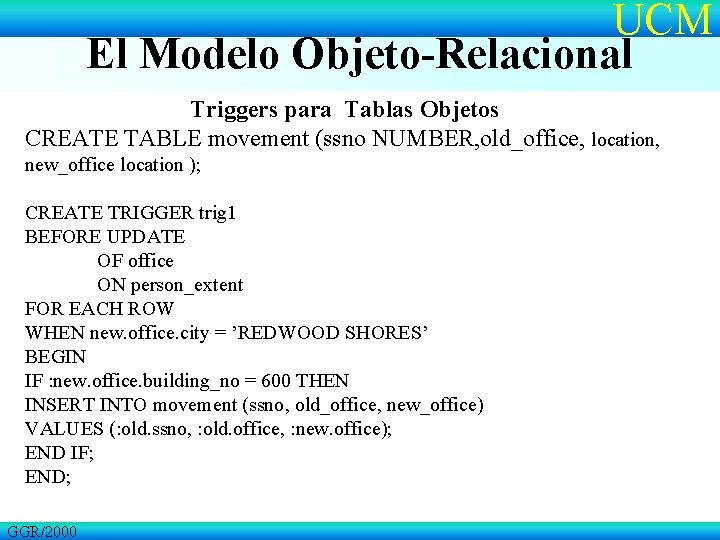 UCM El Modelo Objeto-Relacional Triggers para Tablas Objetos CREATE TABLE movement (ssno NUMBER, old_office,