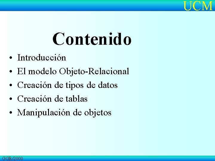 UCM Contenido • • • Introducción El modelo Objeto-Relacional Creación de tipos de datos