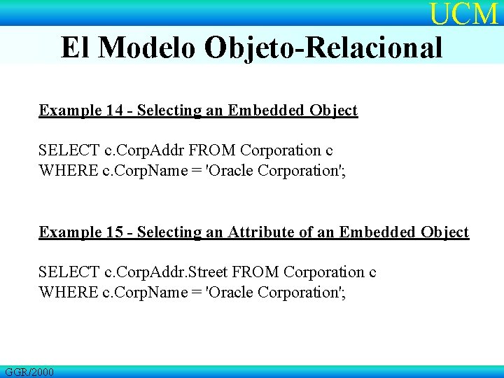 UCM El Modelo Objeto-Relacional Example 14 - Selecting an Embedded Object SELECT c. Corp.