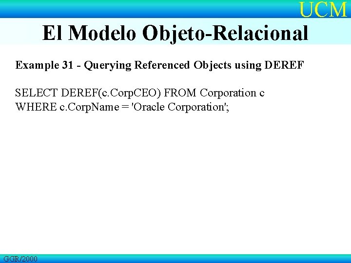 UCM El Modelo Objeto-Relacional Example 31 - Querying Referenced Objects using DEREF SELECT DEREF(c.